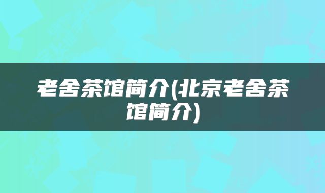 老舍茶馆简介(北京老舍茶馆简介)