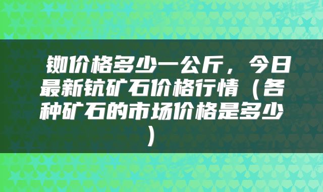  铷价格多少一公斤，今日最新钪矿石价格行情（各种矿石的市场价格是多少） 