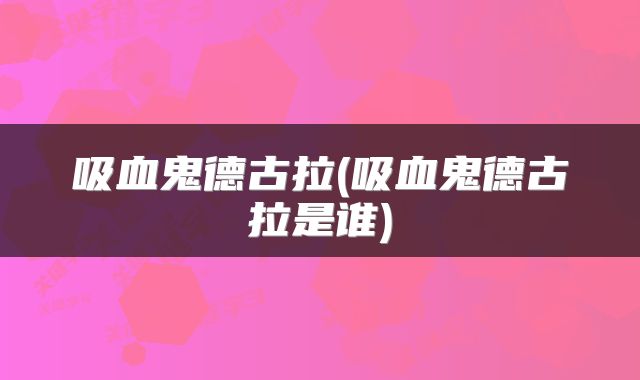 吸血鬼德古拉(吸血鬼德古拉是谁)