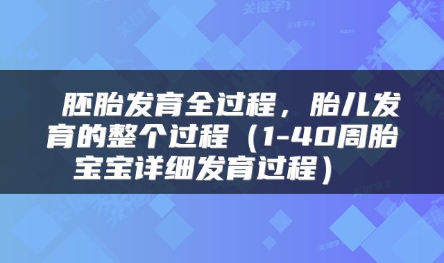  胚胎发育全过程，胎儿发育的整个过程（1-40周胎宝宝详细发育过程） 