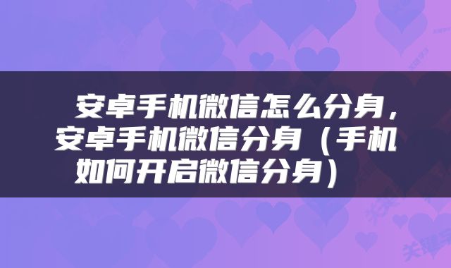  安卓手机微信怎么分身，安卓手机微信分身（手机如何开启微信分身） 