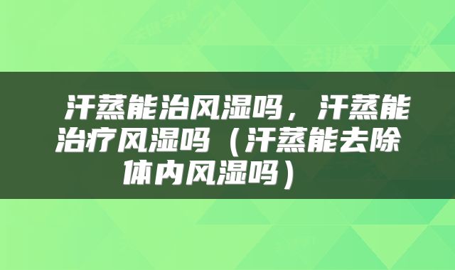汗蒸能治风湿吗,汗蒸能治疗风湿吗(汗蒸能去除体内风湿吗)