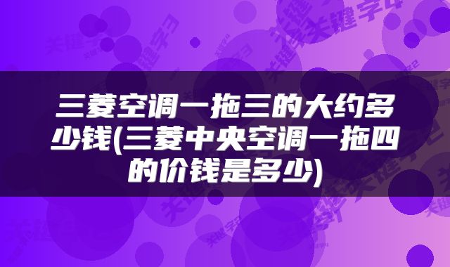 三菱空调一拖三的大约多少钱(三菱中央空调一拖四的价钱是多少)