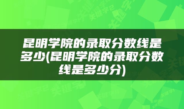 昆明学院的录取分数线是多少(昆明学院的录取分数线是多少分)