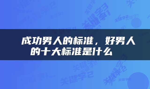  成功男人的标准，好男人的十大标准是什么 