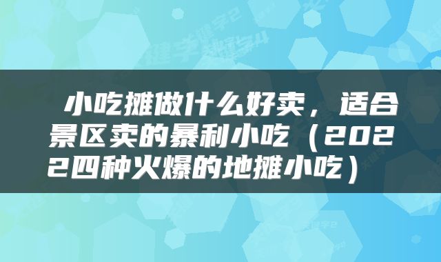  小吃摊做什么好卖，适合景区卖的暴利小吃（2022四种火爆的地摊小吃） 