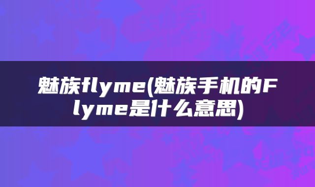 魅族flyme(魅族手机的Flyme是什么意思)