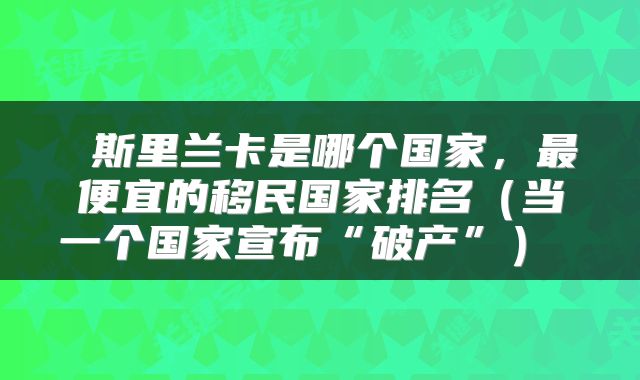  斯里兰卡是哪个国家，最便宜的移民国家排名（当一个国家宣布“破产”） 