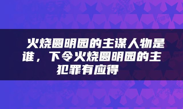  火烧圆明园的主谋人物是谁，下令火烧圆明园的主犯罪有应得 