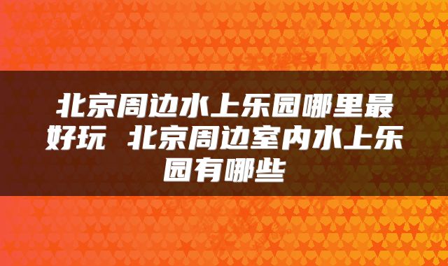 北京周边水上乐园哪里最好玩 北京周边室内水上乐园有哪些