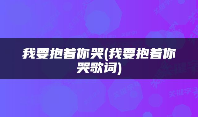 我要抱着你哭(我要抱着你哭歌词)