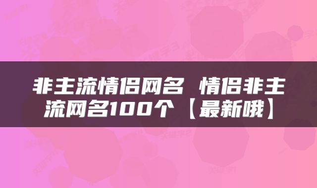 非主流情侣网名 情侣非主流网名100个【最新哦】