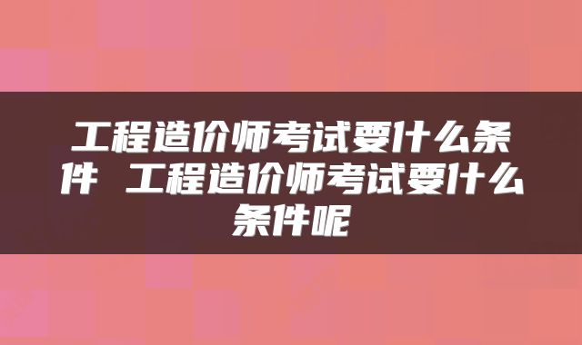工程造价师考试要什么条件 工程造价师考试要什么条件呢