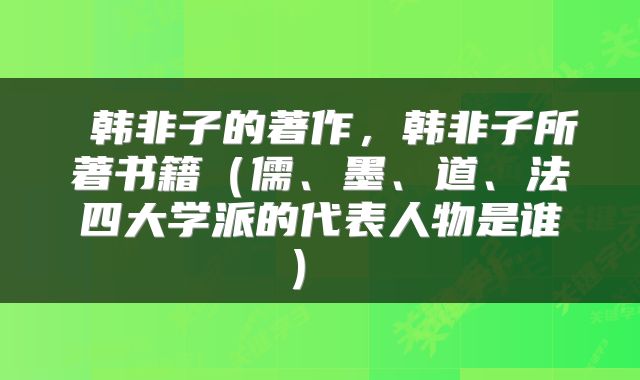  韩非子的著作，韩非子所著书籍（儒、墨、道、法四大学派的代表人物是谁） 