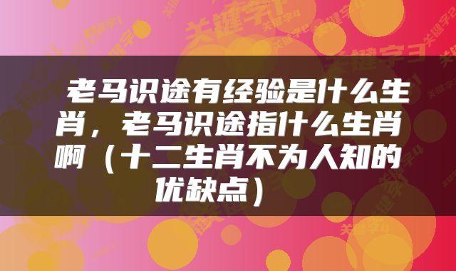  老马识途有经验是什么生肖，老马识途指什么生肖啊（十二生肖不为人知的优缺点） 