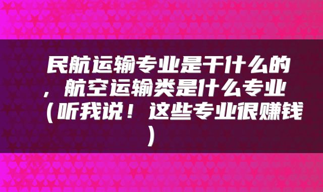  民航运输专业是干什么的，航空运输类是什么专业（听我说！这些专业很赚钱） 