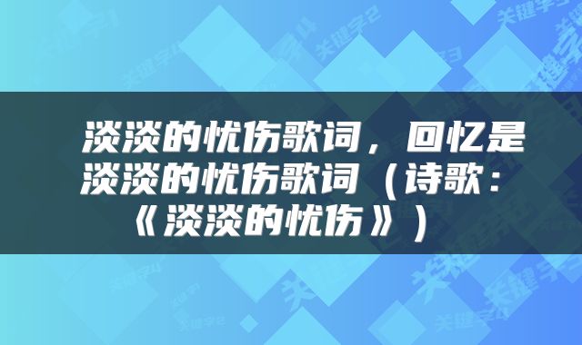  淡淡的忧伤歌词，回忆是淡淡的忧伤歌词（诗歌：《淡淡的忧伤》） 