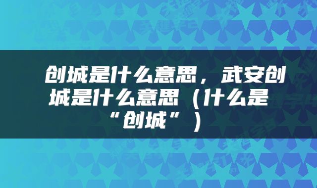  创城是什么意思，武安创城是什么意思（什么是“创城”） 