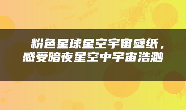  粉色星球星空宇宙壁纸，感受暗夜星空中宇宙浩渺 