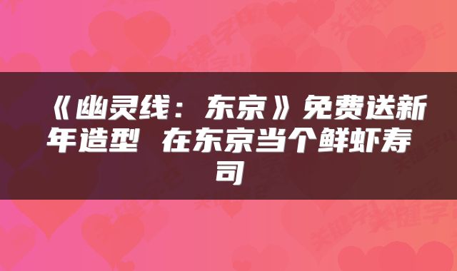 《幽灵线：东京》免费送新年造型 在东京当个鲜虾寿司