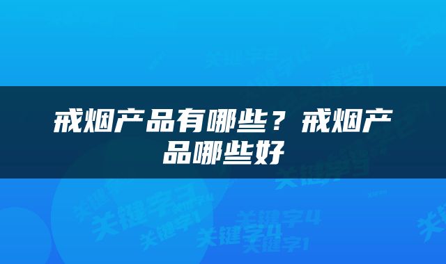 戒烟产品有哪些？戒烟产品哪些好