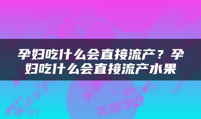 孕妇吃什么会直接流产？孕妇吃什么会直接流产水果