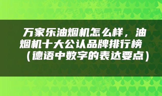  万家乐油烟机怎么样，油烟机十大公认品牌排行榜（德语中数字的表达要点） 