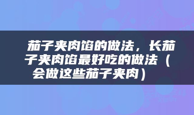 茄子夹肉馅的做法，长茄子夹肉馅最好吃的做法（会做这些茄子夹肉） 