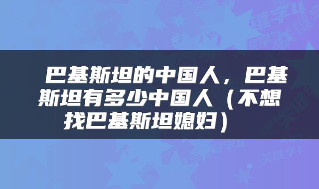  巴基斯坦的中国人，巴基斯坦有多少中国人（不想找巴基斯坦媳妇） 