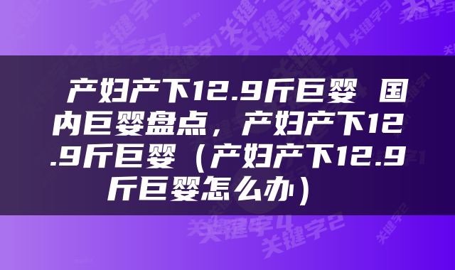  产妇产下12.9斤巨婴 国内巨婴盘点，产妇产下12.9斤巨婴（产妇产下12.9斤巨婴怎么办） 
