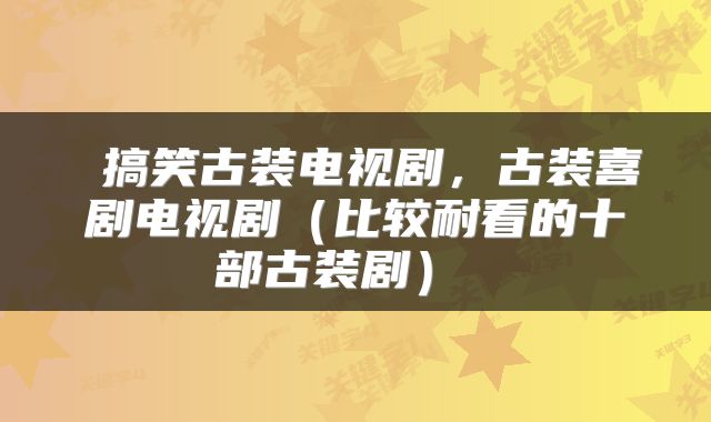  搞笑古装电视剧，古装喜剧电视剧（比较耐看的十部古装剧） 