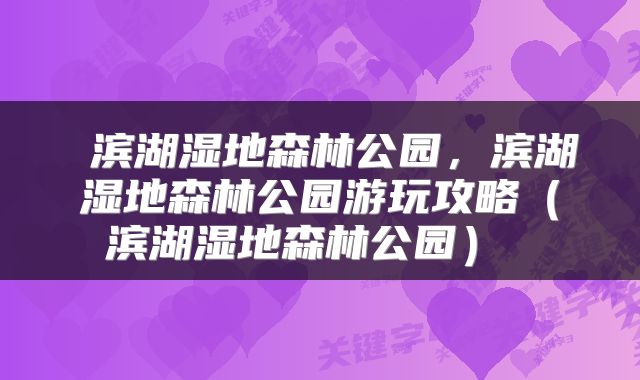  滨湖湿地森林公园，滨湖湿地森林公园游玩攻略（滨湖湿地森林公园） 