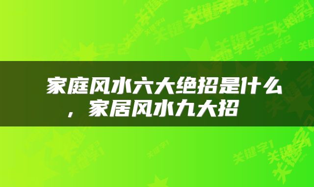  家庭风水六大绝招是什么，家居风水九大招 