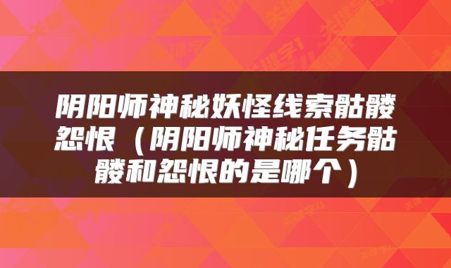 阴阳师神秘妖怪线索骷髅怨恨（阴阳师神秘任务骷髅和怨恨的是哪个）