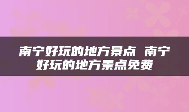 南宁好玩的地方景点 南宁好玩的地方景点免费