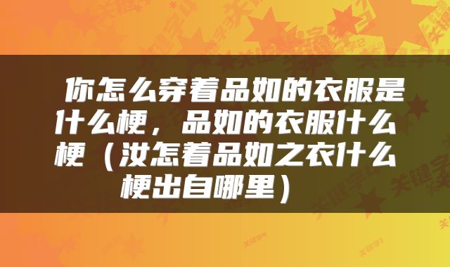  你怎么穿着品如的衣服是什么梗，品如的衣服什么梗（汝怎着品如之衣什么梗出自哪里） 