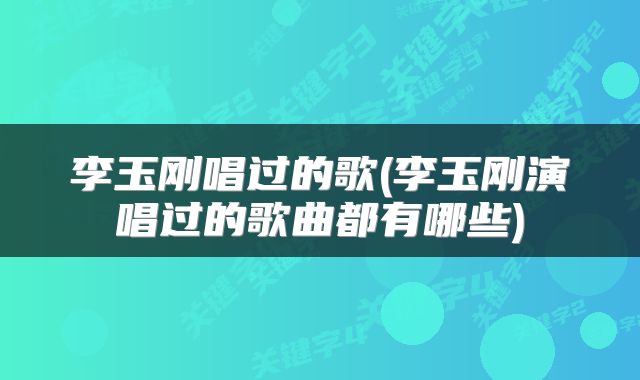 李玉刚唱过的歌(李玉刚演唱过的歌曲都有哪些)