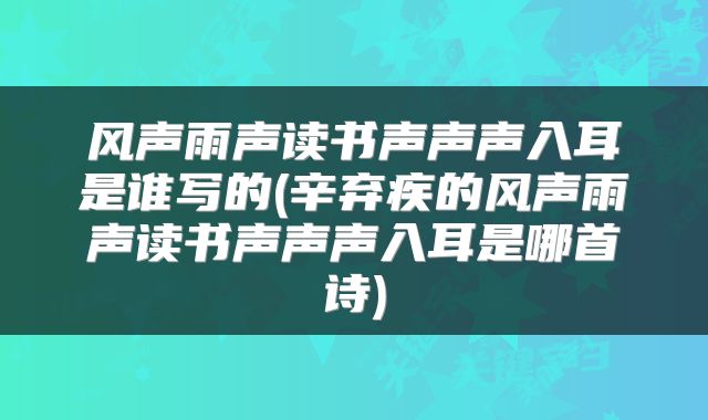 风声雨声读书声声声入耳是谁写的(辛弃疾的风声雨声读书声声声入耳是哪首诗)