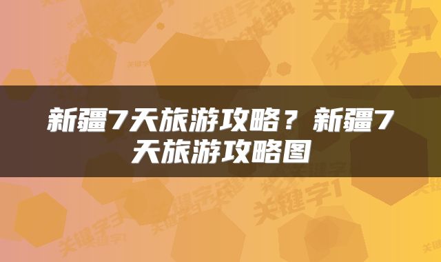 新疆7天旅游攻略？新疆7天旅游攻略图