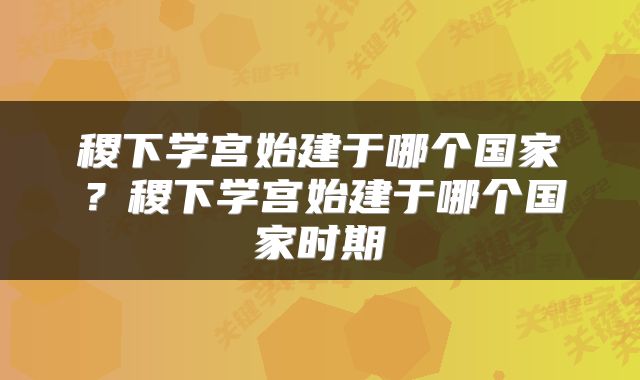 稷下学宫始建于哪个国家？稷下学宫始建于哪个国家时期