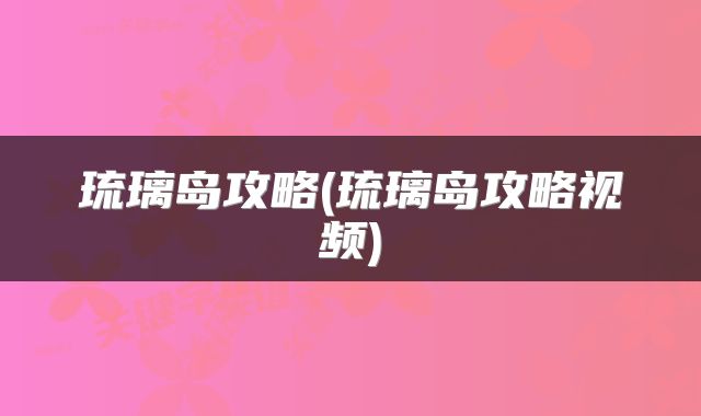 琉璃岛攻略(琉璃岛攻略视频)
