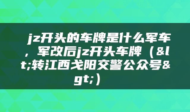  jz开头的车牌是什么军车，军改后jz开头车牌（<转江西戈阳交警公众号>） 