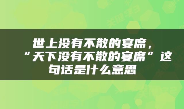 世上没有不散的宴席，“天下没有不散的宴席”这句话是什么意思