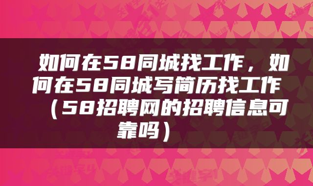  如何在58同城找工作，如何在58同城写简历找工作（58招聘网的招聘信息可靠吗） 