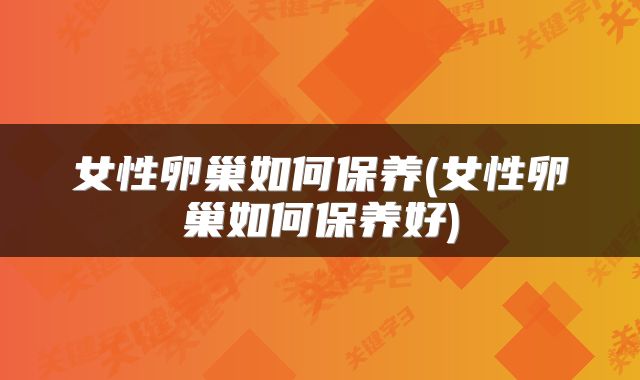 女性卵巢如何保养(女性卵巢如何保养好)