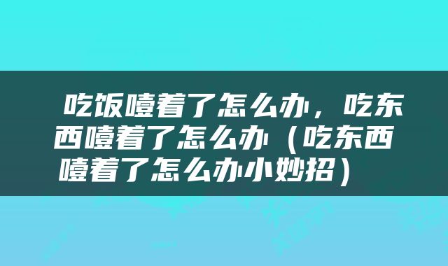  吃饭噎着了怎么办，吃东西噎着了怎么办（吃东西噎着了怎么办小妙招） 