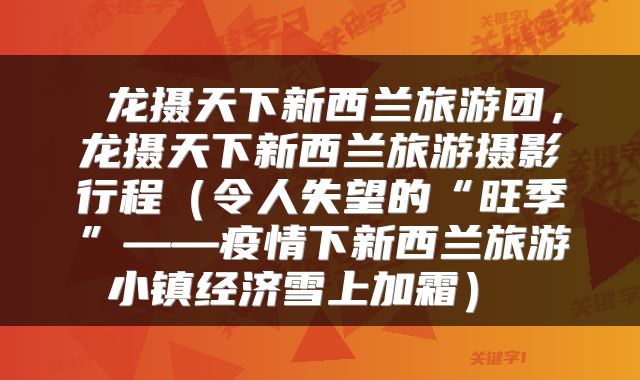  龙摄天下新西兰旅游团，龙摄天下新西兰旅游摄影行程（令人失望的“旺季”——疫情下新西兰旅游小镇经济雪上加霜） 