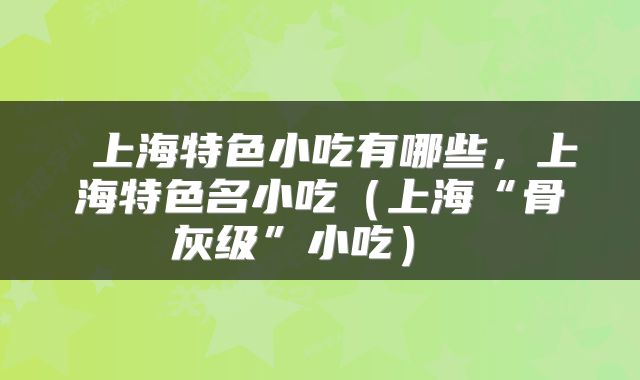  上海特色小吃有哪些，上海特色名小吃（上海“骨灰级”小吃） 