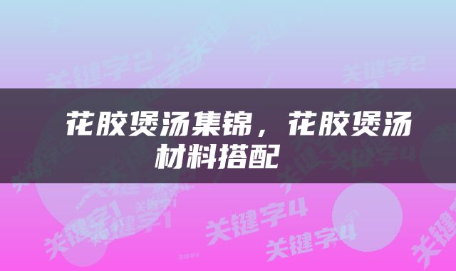  花胶煲汤集锦，花胶煲汤材料搭配 