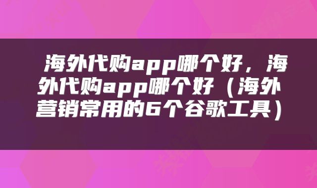  海外代购app哪个好，海外代购app哪个好（海外营销常用的6个谷歌工具） 
